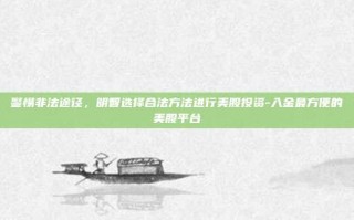 警惕非法途径，明智选择合法方法进行美股投资-入金最方便的美股平台