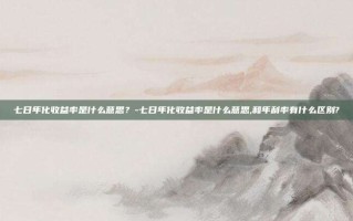 七日年化收益率是什么意思？-七日年化收益率是什么意思,和年利率有什么区别?
