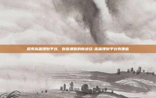 探索高端理财平台，财富增值的新途径-高端理财平台有哪些