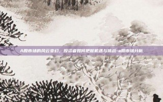 A股市场的风云变幻，投资者如何把握机遇与挑战-a股市场分析