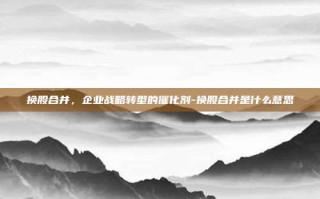 换股合并，企业战略转型的催化剂-换股合并是什么意思