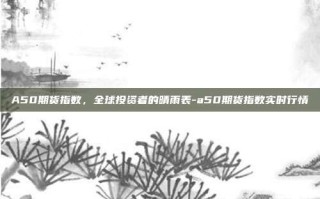 A50期货指数，全球投资者的晴雨表-a50期货指数实时行情