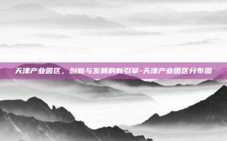天津产业园区，创新与发展的新引擎-天津产业园区分布图