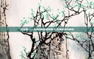 红龙果——大自然的甜蜜馈赠-红龙果是凉性的吗