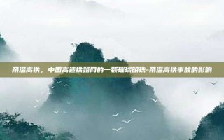 甬温高铁，中国高速铁路网的一颗璀璨明珠-甬温高铁事故的影响
