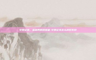华泰证券，金融界的领航者-华泰证券怎么样好不好
