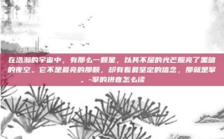 在浩瀚的宇宙中，有那么一颗星，以其不屈的光芒照亮了黑暗的夜空。它不是最亮的那颗，却有着最坚定的信念，那就是擎。-擎的拼音怎么读