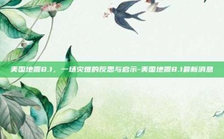 美国地震8.1，一场灾难的反思与启示-美国地震8.1最新消息