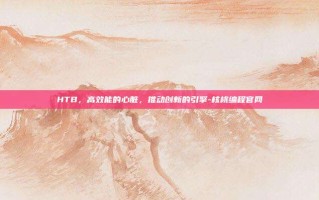 HTB，高效能的心脏，推动创新的引擎-核桃编程官网