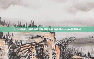 BIDU股票，探索中国互联网巨头的未来潜力-bidu股票行情