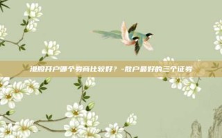 港股开户哪个券商比较好？-散户最好的三个证券