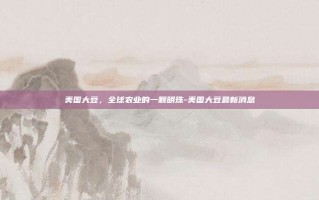 美国大豆，全球农业的一颗明珠-美国大豆最新消息