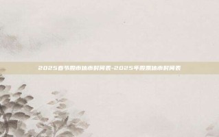 2025春节股市休市时间表-2025年股票休市时间表