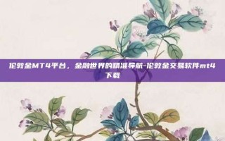 伦敦金MT4平台，金融世界的精准导航-伦敦金交易软件mt4下载