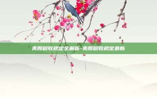 美股税收规定全解析-美股税收规定最新