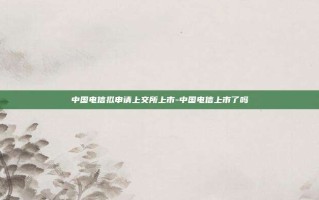 中国电信拟申请上交所上市-中国电信上市了吗