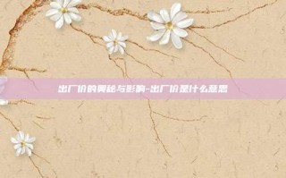 出厂价的奥秘与影响-出厂价是什么意思