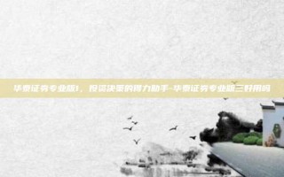 华泰证券专业版1，投资决策的得力助手-华泰证券专业版三好用吗