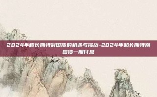 2024年超长期特别国债的机遇与挑战-2024年超长期特别国债一期付息