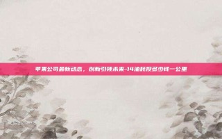 苹果公司最新动态，创新引领未来-14油耗投多少钱一公里