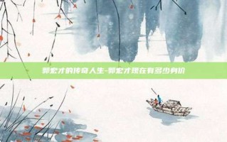 郭宏才的传奇人生-郭宏才现在有多少身价