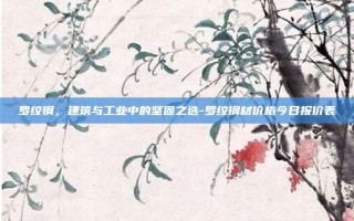 罗纹钢，建筑与工业中的坚固之选-罗纹钢材价格今日报价表