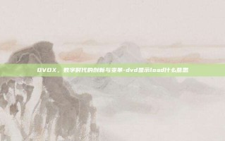 DVDX，数字时代的创新与变革-dvd显示load什么意思