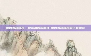 国内券商排名，投资者的指南针-国内券商排名前十有哪些