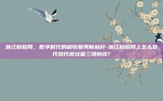 浙江财税网，数字时代的税收服务新标杆-浙江财税网上怎么签代扣代缴社保三项协议?