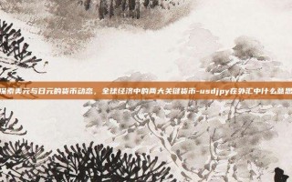 探索美元与日元的货币动态，全球经济中的两大关键货币-usdjpy在外汇中什么意思