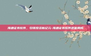 海通证券软件，引领投资新纪元-海通证券软件还能用吗