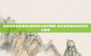 余额宝收益越来越少的原因与应对策略-余额宝收益越来越少怎么回事