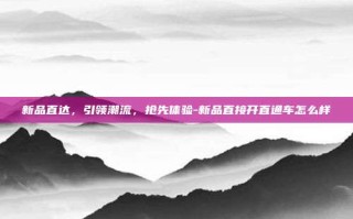 新品直达，引领潮流，抢先体验-新品直接开直通车怎么样