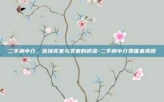 二手房中介，连接买家与卖家的桥梁-二手房中介费谁来承担