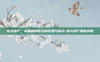 恒大地产，从巅峰到低谷的反思与启示-恒大地产最新消息
