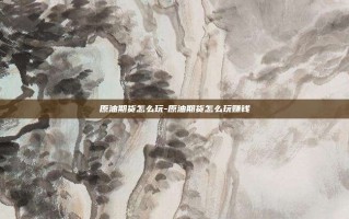 原油期货怎么玩-原油期货怎么玩赚钱