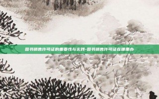 图书销售许可证的重要性与实践-图书销售许可证在哪里办