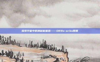 探索宇宙中的神秘能量源——ORBs-orbs股票