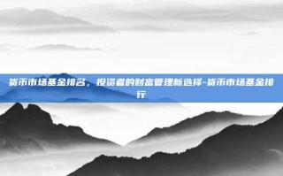 货币市场基金排名，投资者的财富管理新选择-货币市场基金排行