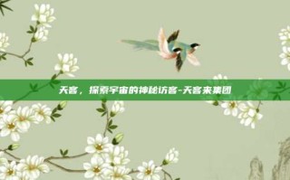 天客，探索宇宙的神秘访客-天客来集团