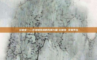 公信宝——区块链技术的先锋力量-公信宝 交易平台