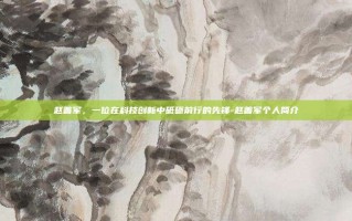 赵善军，一位在科技创新中砥砺前行的先锋-赵善军个人简介