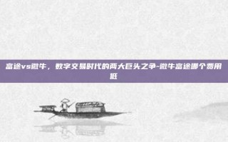 富途vs微牛，数字交易时代的两大巨头之争-微牛富途哪个费用低