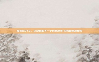 探索BSTS，区块链的下一个创新浪潮-白砂糖是蔗糖吗