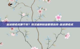 富途和老虎哪个好？投资者的财富管理选择-富途跟老虎