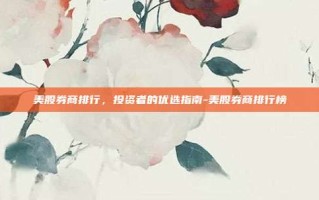 美股券商排行，投资者的优选指南-美股券商排行榜