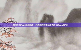 探索F2Pool矿池官网，开启您的数字财富之旅-filpool矿池