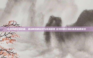 比特币的行情价格，波动背后的经济与技术因素-比特币的行情价格美金是多少