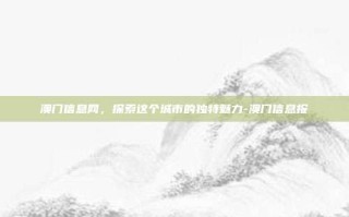 澳门信息网，探索这个城市的独特魅力-澳门信息报
