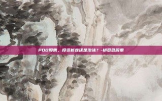 PDD股票，投资新宠还是泡沫？-拼多多股票